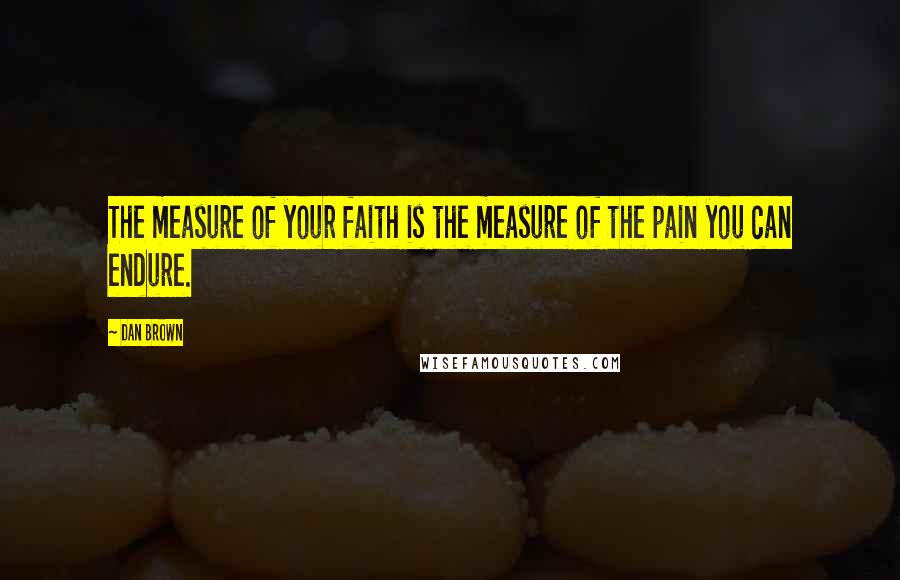 Dan Brown Quotes: The measure of your faith is the measure of the pain you can endure.
