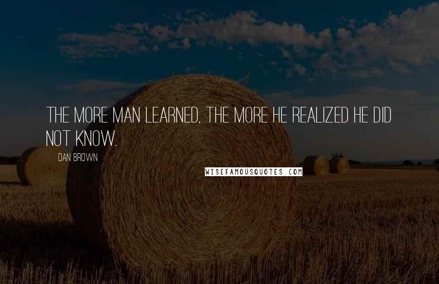 Dan Brown Quotes: The more man learned, the more he realized he did not know.