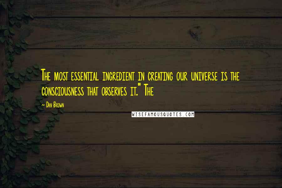 Dan Brown Quotes: The most essential ingredient in creating our universe is the consciousness that observes it." The