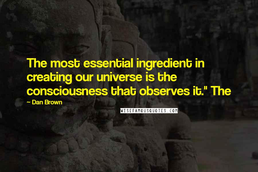 Dan Brown Quotes: The most essential ingredient in creating our universe is the consciousness that observes it." The