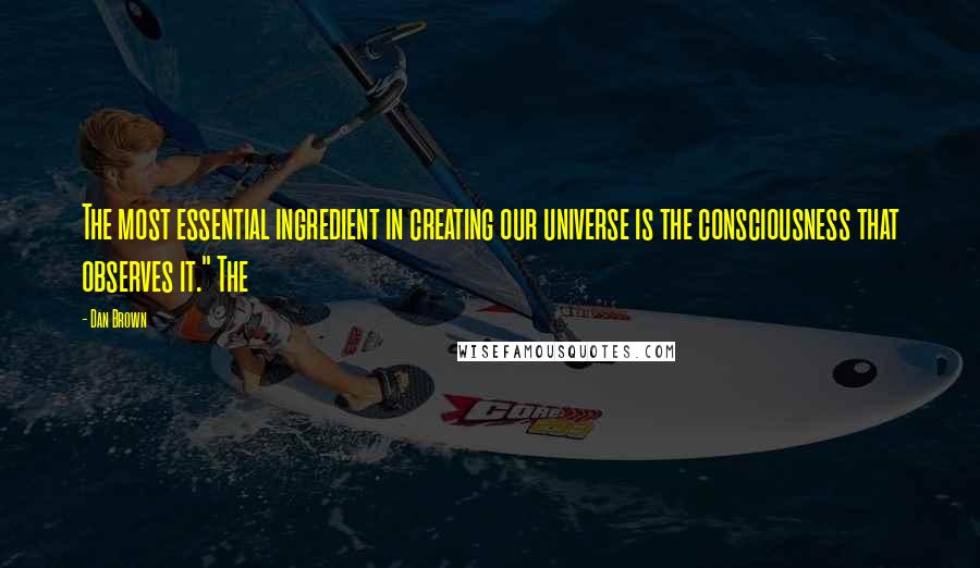 Dan Brown Quotes: The most essential ingredient in creating our universe is the consciousness that observes it." The