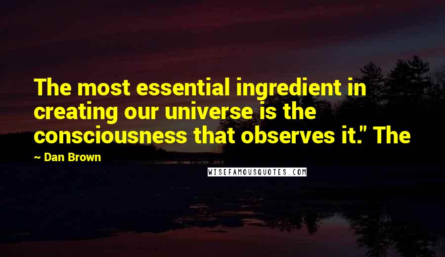 Dan Brown Quotes: The most essential ingredient in creating our universe is the consciousness that observes it." The