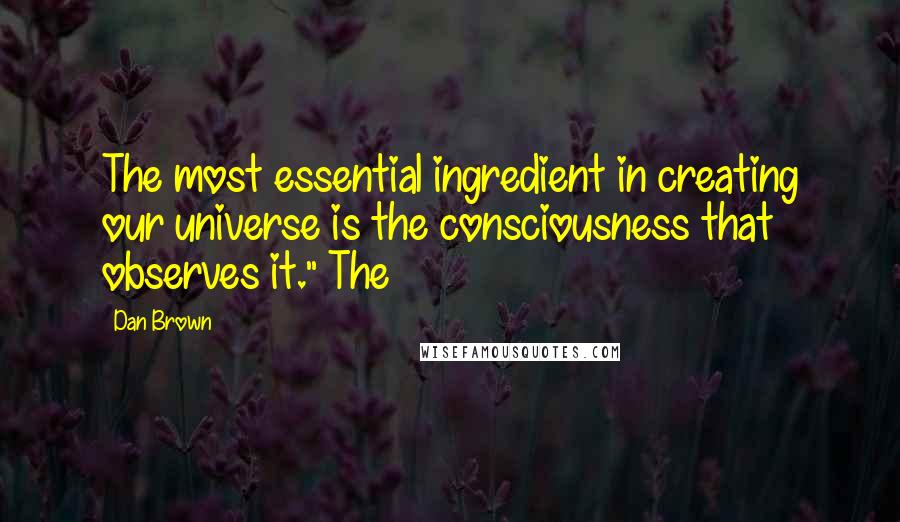 Dan Brown Quotes: The most essential ingredient in creating our universe is the consciousness that observes it." The