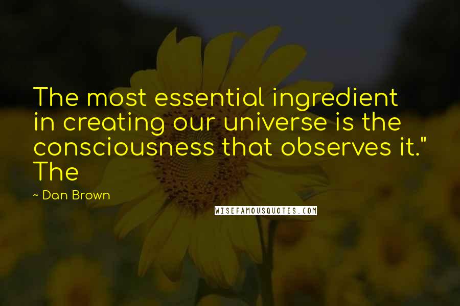 Dan Brown Quotes: The most essential ingredient in creating our universe is the consciousness that observes it." The