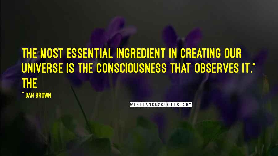 Dan Brown Quotes: The most essential ingredient in creating our universe is the consciousness that observes it." The