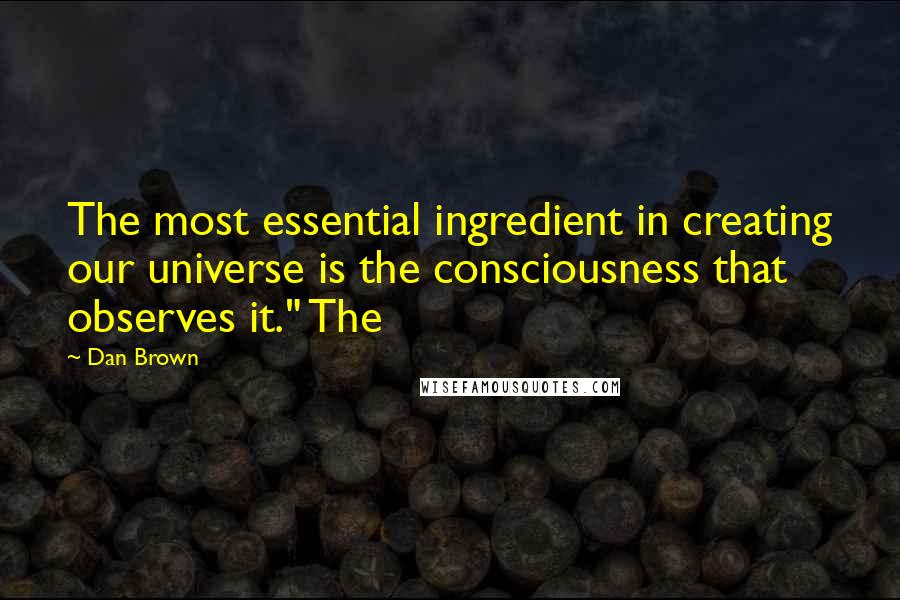 Dan Brown Quotes: The most essential ingredient in creating our universe is the consciousness that observes it." The