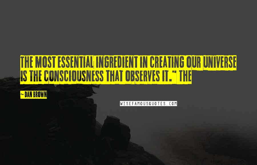 Dan Brown Quotes: The most essential ingredient in creating our universe is the consciousness that observes it." The