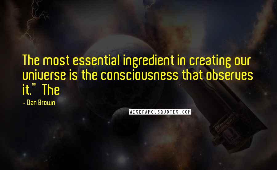 Dan Brown Quotes: The most essential ingredient in creating our universe is the consciousness that observes it." The