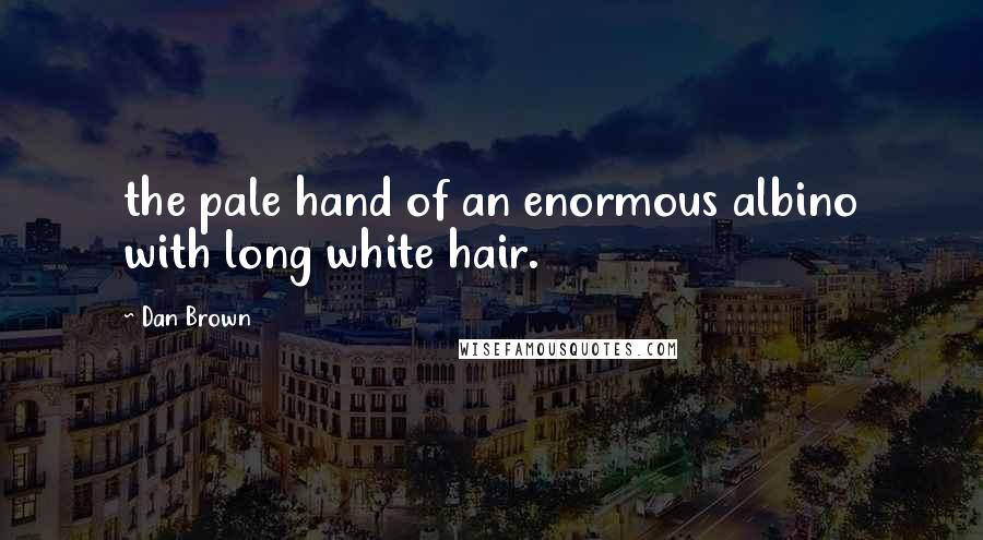 Dan Brown Quotes: the pale hand of an enormous albino with long white hair.