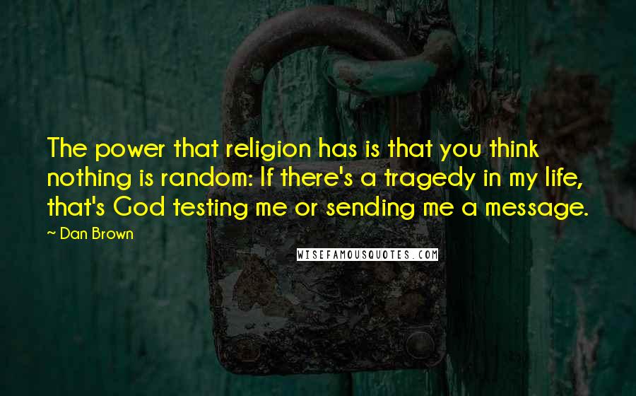 Dan Brown Quotes: The power that religion has is that you think nothing is random: If there's a tragedy in my life, that's God testing me or sending me a message.