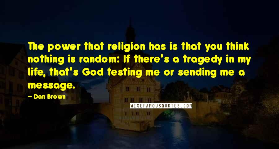 Dan Brown Quotes: The power that religion has is that you think nothing is random: If there's a tragedy in my life, that's God testing me or sending me a message.