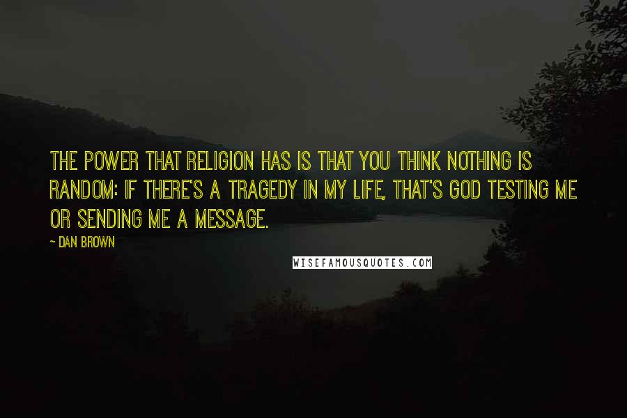 Dan Brown Quotes: The power that religion has is that you think nothing is random: If there's a tragedy in my life, that's God testing me or sending me a message.