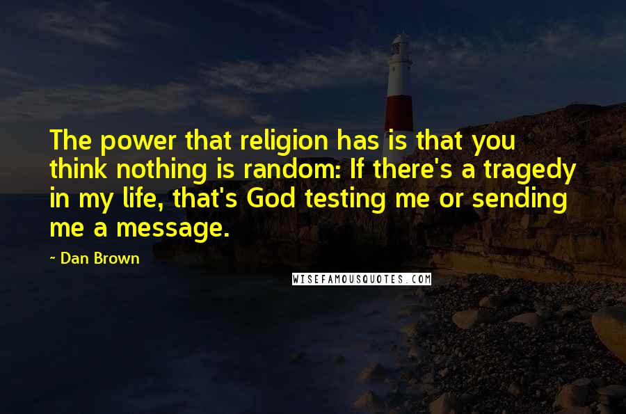 Dan Brown Quotes: The power that religion has is that you think nothing is random: If there's a tragedy in my life, that's God testing me or sending me a message.