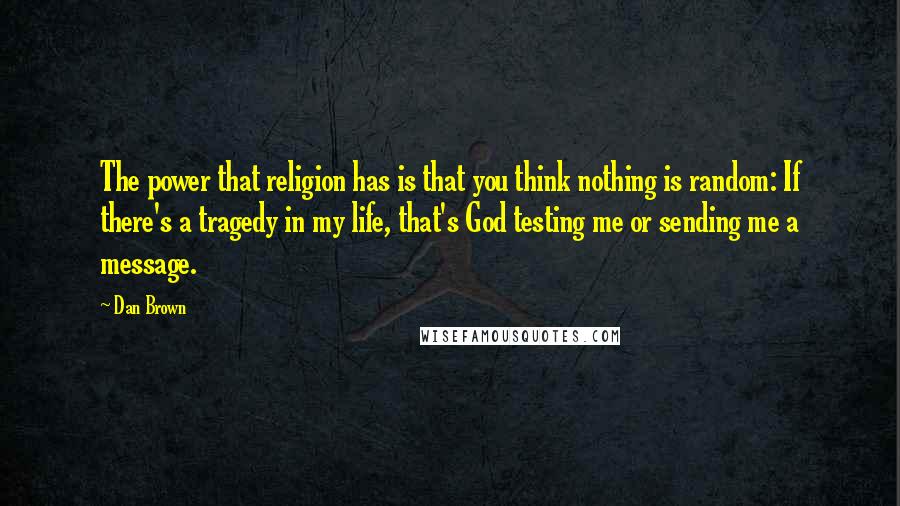 Dan Brown Quotes: The power that religion has is that you think nothing is random: If there's a tragedy in my life, that's God testing me or sending me a message.