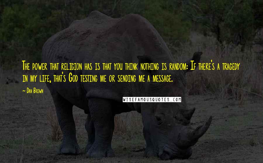 Dan Brown Quotes: The power that religion has is that you think nothing is random: If there's a tragedy in my life, that's God testing me or sending me a message.