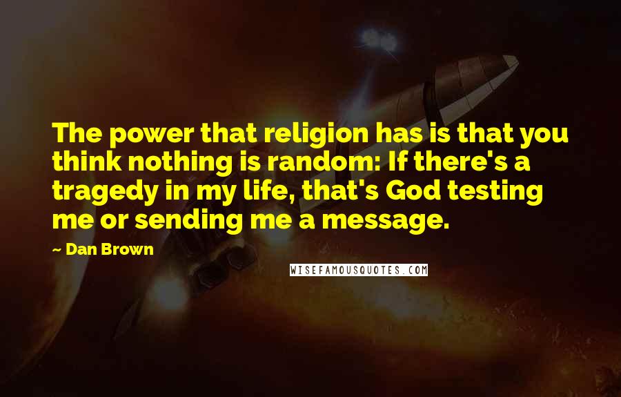 Dan Brown Quotes: The power that religion has is that you think nothing is random: If there's a tragedy in my life, that's God testing me or sending me a message.