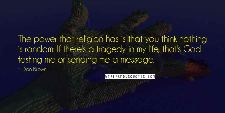 Dan Brown Quotes: The power that religion has is that you think nothing is random: If there's a tragedy in my life, that's God testing me or sending me a message.