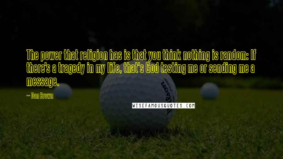 Dan Brown Quotes: The power that religion has is that you think nothing is random: If there's a tragedy in my life, that's God testing me or sending me a message.