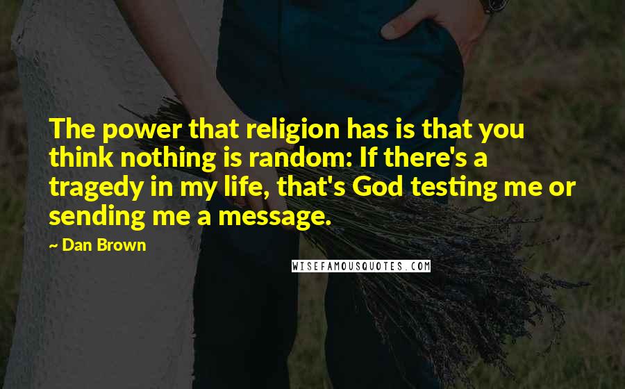 Dan Brown Quotes: The power that religion has is that you think nothing is random: If there's a tragedy in my life, that's God testing me or sending me a message.