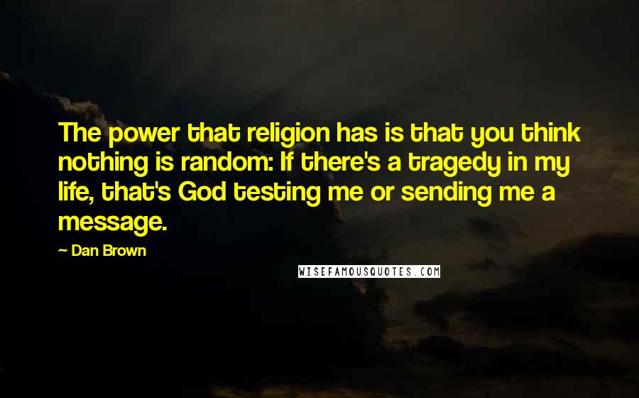 Dan Brown Quotes: The power that religion has is that you think nothing is random: If there's a tragedy in my life, that's God testing me or sending me a message.