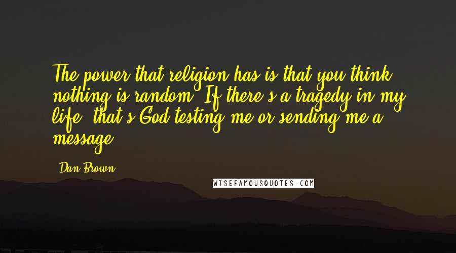 Dan Brown Quotes: The power that religion has is that you think nothing is random: If there's a tragedy in my life, that's God testing me or sending me a message.