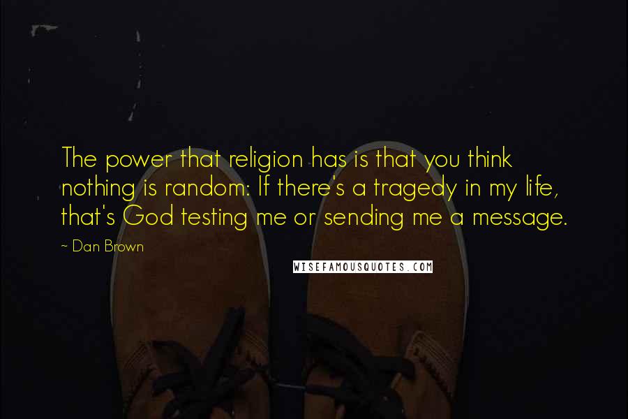 Dan Brown Quotes: The power that religion has is that you think nothing is random: If there's a tragedy in my life, that's God testing me or sending me a message.