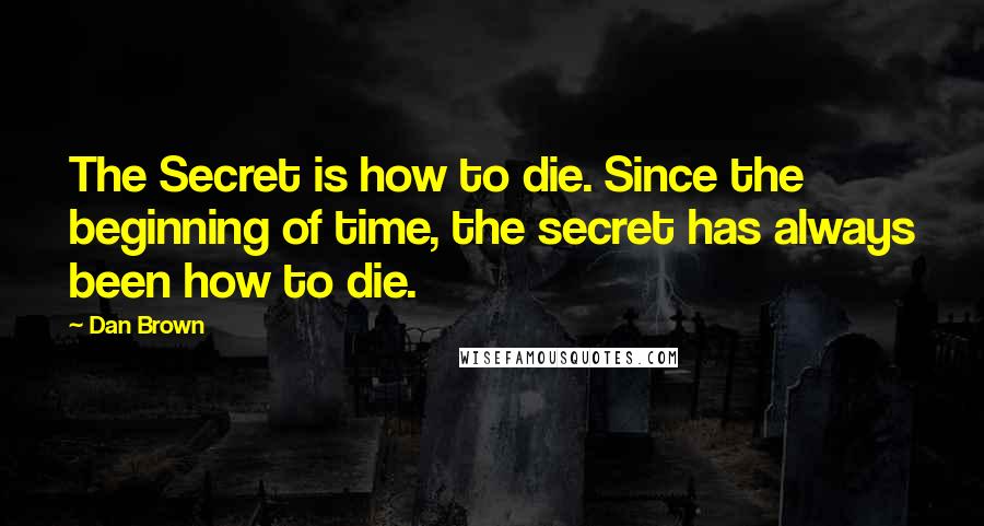 Dan Brown Quotes: The Secret is how to die. Since the beginning of time, the secret has always been how to die.