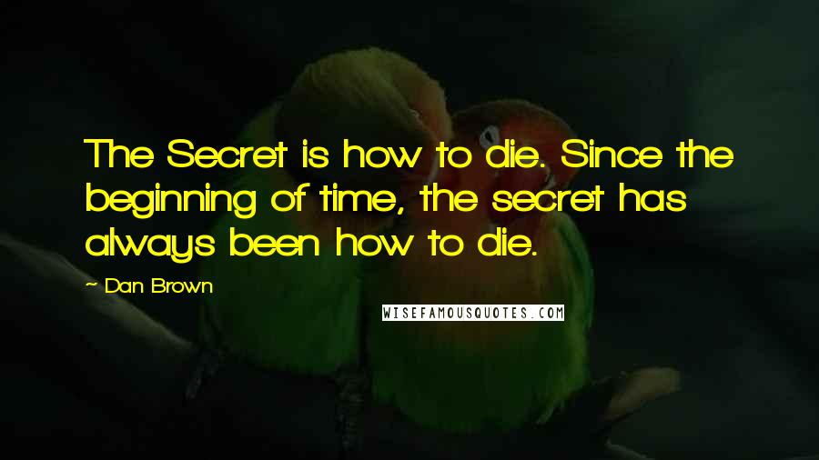 Dan Brown Quotes: The Secret is how to die. Since the beginning of time, the secret has always been how to die.
