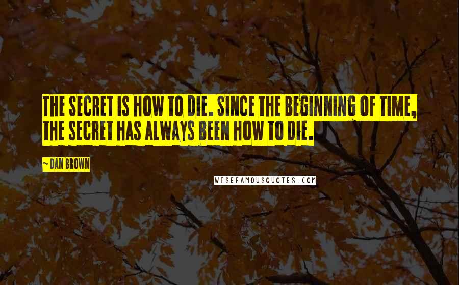 Dan Brown Quotes: The Secret is how to die. Since the beginning of time, the secret has always been how to die.