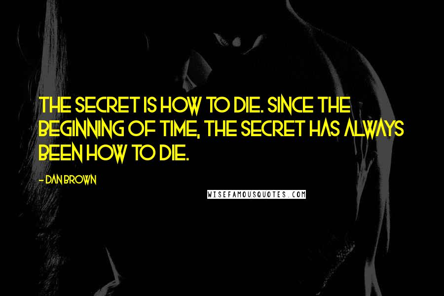 Dan Brown Quotes: The Secret is how to die. Since the beginning of time, the secret has always been how to die.