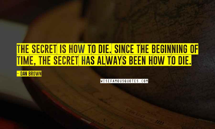 Dan Brown Quotes: The Secret is how to die. Since the beginning of time, the secret has always been how to die.