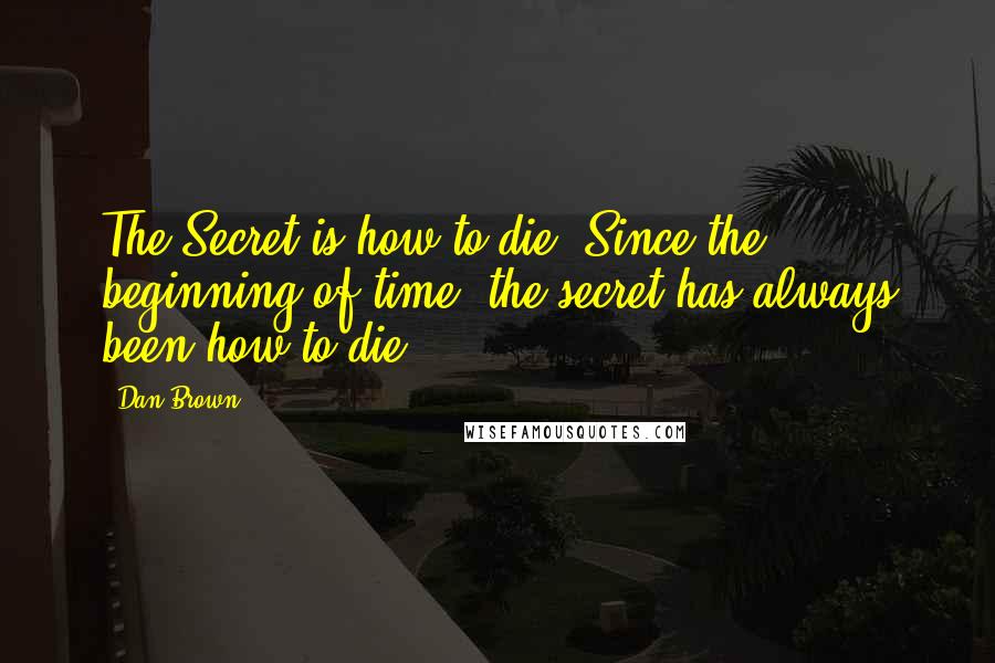 Dan Brown Quotes: The Secret is how to die. Since the beginning of time, the secret has always been how to die.