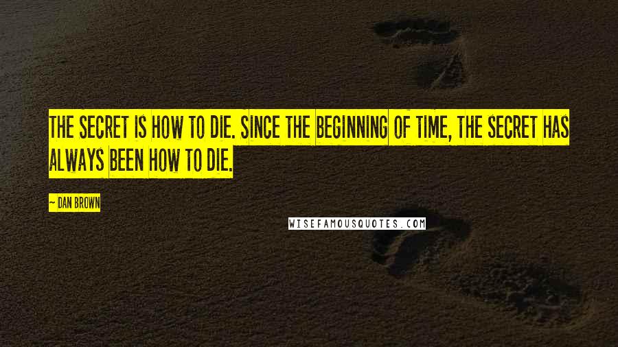 Dan Brown Quotes: The Secret is how to die. Since the beginning of time, the secret has always been how to die.