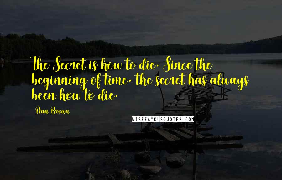 Dan Brown Quotes: The Secret is how to die. Since the beginning of time, the secret has always been how to die.