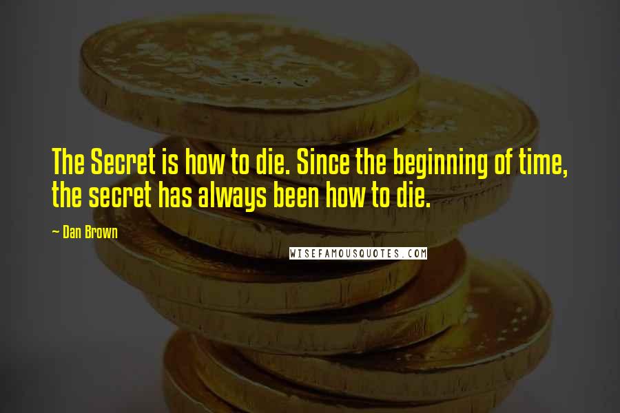 Dan Brown Quotes: The Secret is how to die. Since the beginning of time, the secret has always been how to die.