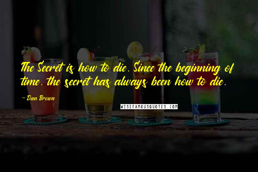 Dan Brown Quotes: The Secret is how to die. Since the beginning of time, the secret has always been how to die.