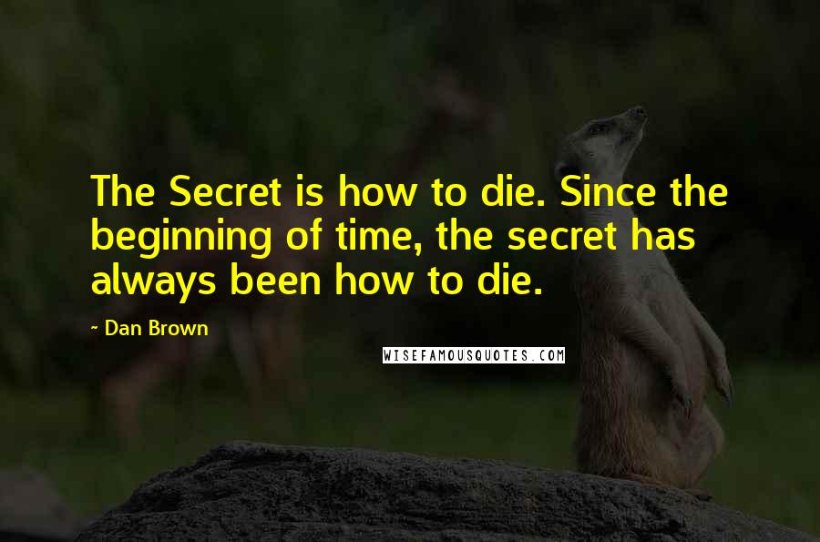 Dan Brown Quotes: The Secret is how to die. Since the beginning of time, the secret has always been how to die.
