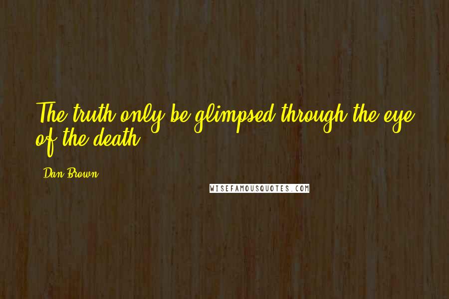 Dan Brown Quotes: The truth only be glimpsed through the eye of the death.