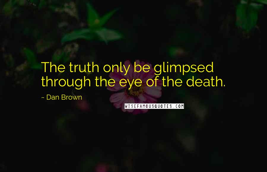 Dan Brown Quotes: The truth only be glimpsed through the eye of the death.