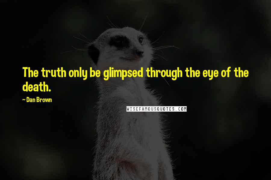Dan Brown Quotes: The truth only be glimpsed through the eye of the death.