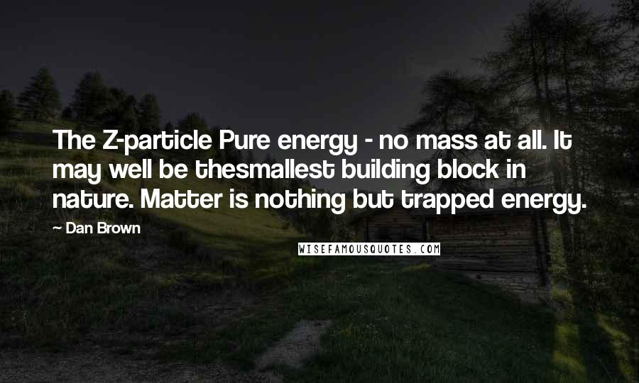 Dan Brown Quotes: The Z-particle Pure energy - no mass at all. It may well be thesmallest building block in nature. Matter is nothing but trapped energy.