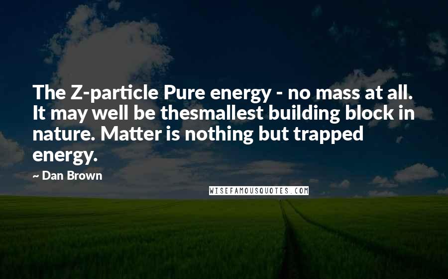 Dan Brown Quotes: The Z-particle Pure energy - no mass at all. It may well be thesmallest building block in nature. Matter is nothing but trapped energy.