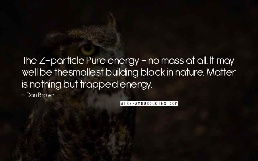 Dan Brown Quotes: The Z-particle Pure energy - no mass at all. It may well be thesmallest building block in nature. Matter is nothing but trapped energy.