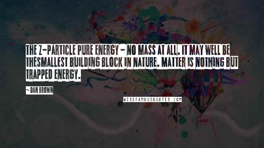 Dan Brown Quotes: The Z-particle Pure energy - no mass at all. It may well be thesmallest building block in nature. Matter is nothing but trapped energy.