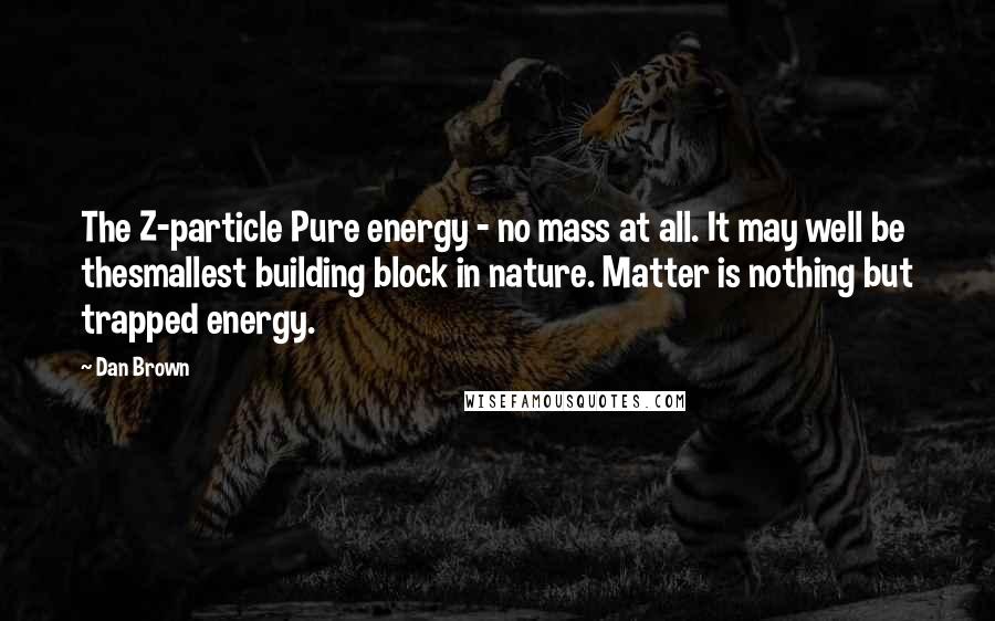 Dan Brown Quotes: The Z-particle Pure energy - no mass at all. It may well be thesmallest building block in nature. Matter is nothing but trapped energy.