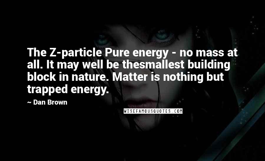 Dan Brown Quotes: The Z-particle Pure energy - no mass at all. It may well be thesmallest building block in nature. Matter is nothing but trapped energy.