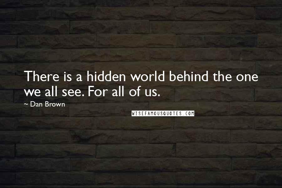 Dan Brown Quotes: There is a hidden world behind the one we all see. For all of us.