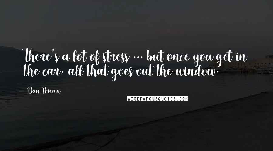 Dan Brown Quotes: There's a lot of stress ... but once you get in the car, all that goes out the window.