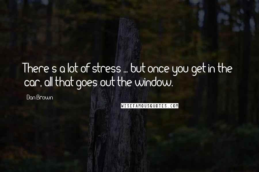 Dan Brown Quotes: There's a lot of stress ... but once you get in the car, all that goes out the window.