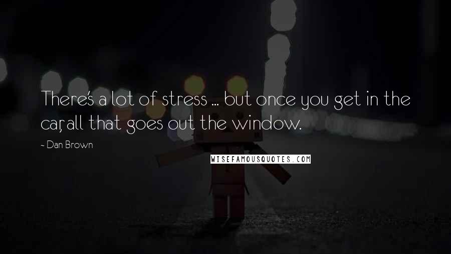 Dan Brown Quotes: There's a lot of stress ... but once you get in the car, all that goes out the window.